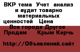 ВКР тема: Учет, анализ и аудит товарно-материальных ценностей › Цена ­ 16 000 - Все города Другое » Продам   . Крым,Керчь